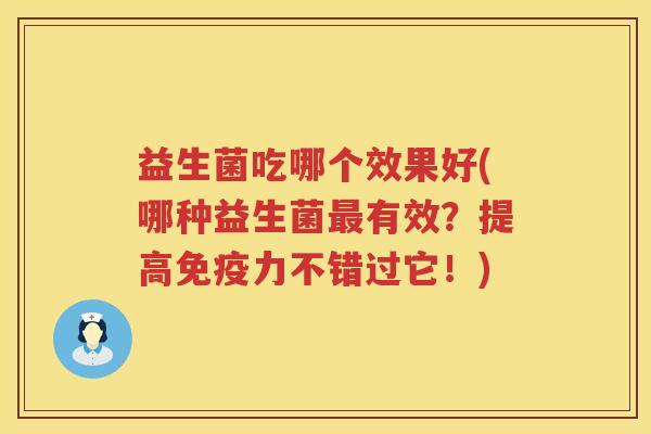 益生菌吃哪个效果好(哪种益生菌最有效？提高免疫力不错过它！)