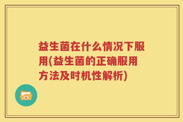 益生菌在什么情况下服用(益生菌的正确服用方法及时机性解析)
