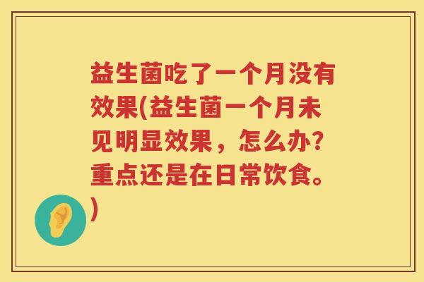 益生菌吃了一个月没有效果(益生菌一个月未见明显效果，怎么办？重点还是在日常饮食。)