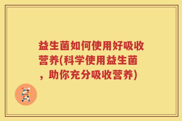 益生菌如何使用好吸收营养(科学使用益生菌，助你充分吸收营养)