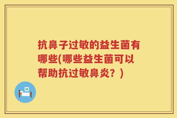 抗鼻子过敏的益生菌有哪些(哪些益生菌可以帮助抗过敏鼻炎？)