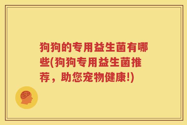 狗狗的专用益生菌有哪些(狗狗专用益生菌推荐，助您宠物健康!)