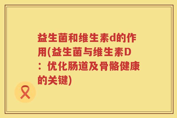 益生菌和维生素d的作用(益生菌与维生素D：优化肠道及骨骼健康的关键)