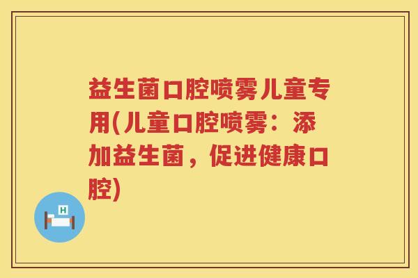 益生菌口腔喷雾儿童专用(儿童口腔喷雾：添加益生菌，促进健康口腔)