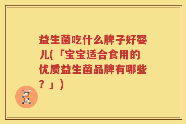 益生菌吃什么牌子好婴儿(「宝宝适合食用的优质益生菌品牌有哪些？」)