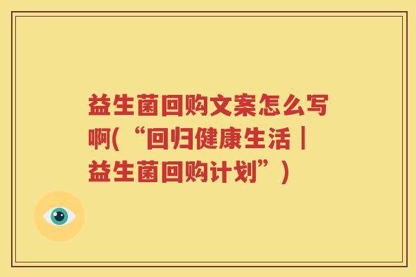 益生菌回购文案怎么写啊(“回归健康生活｜益生菌回购计划”)
