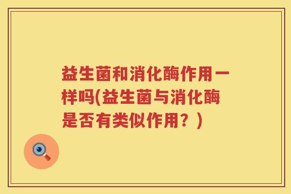 益生菌和消化酶作用一样吗(益生菌与消化酶是否有类似作用？)