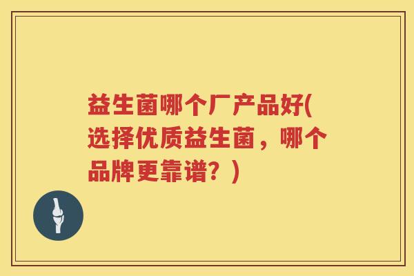益生菌哪个厂产品好(选择优质益生菌，哪个品牌更靠谱？)