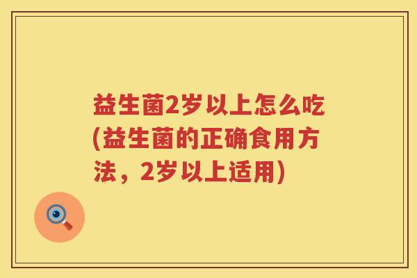 益生菌2岁以上怎么吃(益生菌的正确食用方法，2岁以上适用)