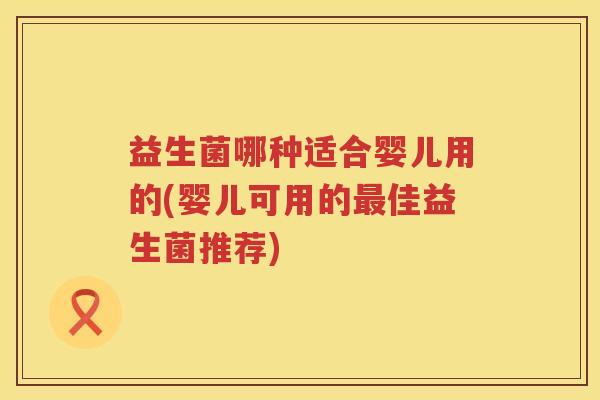 益生菌哪种适合婴儿用的(婴儿可用的最佳益生菌推荐)