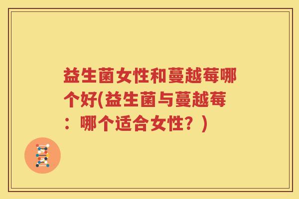 益生菌女性和蔓越莓哪个好(益生菌与蔓越莓：哪个适合女性？)