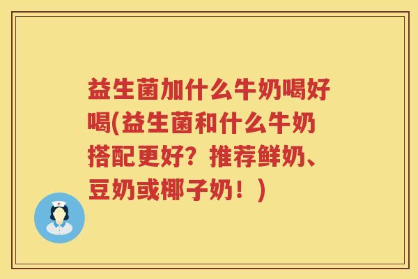 益生菌加什么牛奶喝好喝(益生菌和什么牛奶搭配更好？推荐鲜奶、豆奶或椰子奶！)