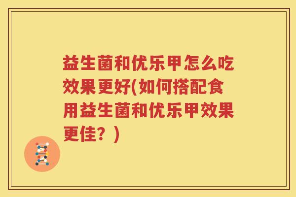 益生菌和优乐甲怎么吃效果更好(如何搭配食用益生菌和优乐甲效果更佳？)