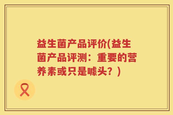 益生菌产品评价(益生菌产品评测：重要的营养素或只是噱头？)