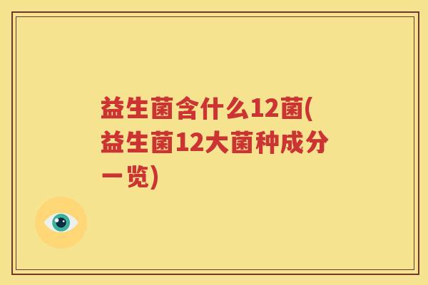 益生菌含什么12菌(益生菌12大菌种成分一览)