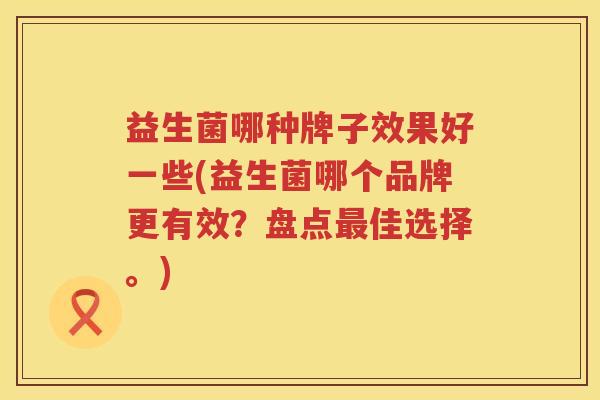 益生菌哪种牌子效果好一些(益生菌哪个品牌更有效？盘点最佳选择。)