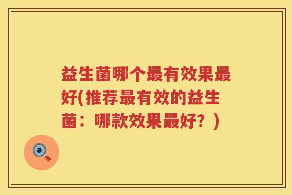 益生菌哪个最有效果最好(推荐最有效的益生菌：哪款效果最好？)