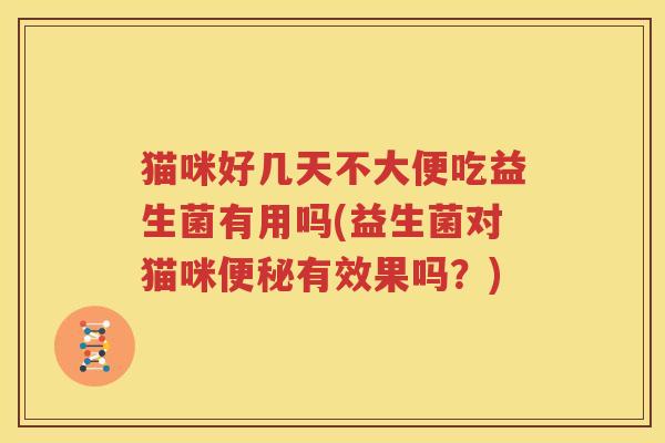 猫咪好几天不大便吃益生菌有用吗(益生菌对猫咪便秘有效果吗？)