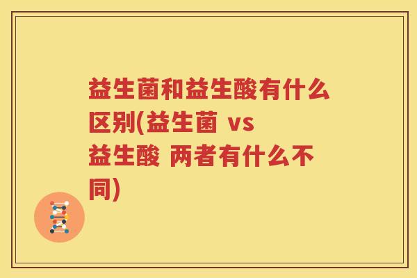 益生菌和益生酸有什么区别(益生菌 vs 益生酸 两者有什么不同)