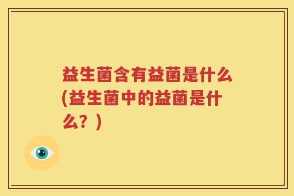 益生菌含有益菌是什么(益生菌中的益菌是什么？)
