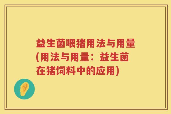 益生菌喂猪用法与用量(用法与用量：益生菌在猪饲料中的应用)