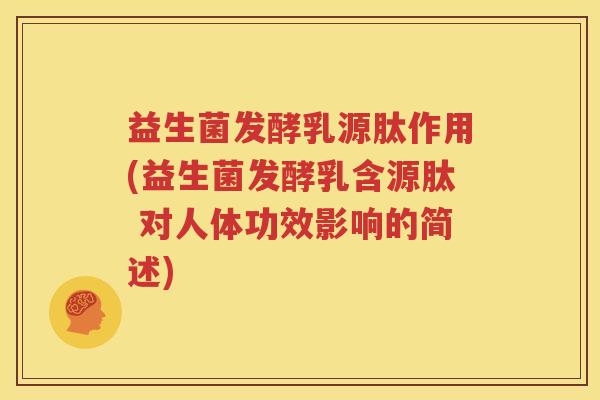 益生菌发酵乳源肽作用(益生菌发酵乳含源肽 对人体功效影响的简述)