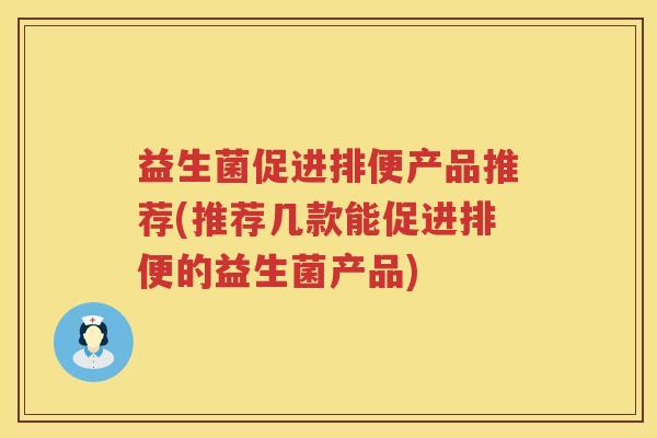 益生菌促进排便产品推荐(推荐几款能促进排便的益生菌产品)