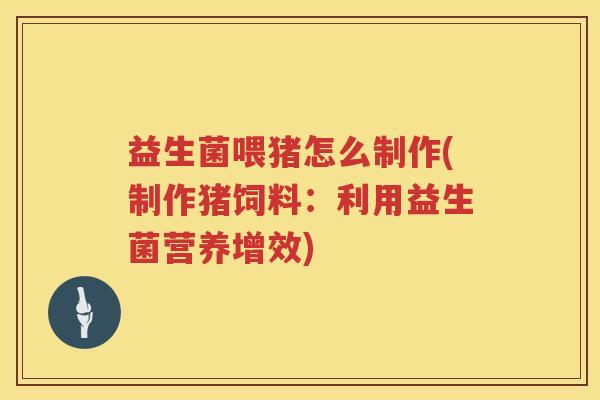 益生菌喂猪怎么制作(制作猪饲料：利用益生菌营养增效)