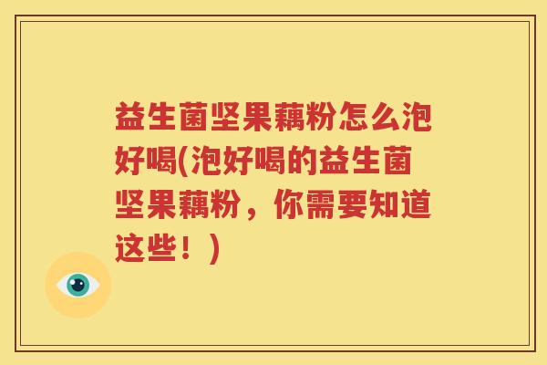 益生菌坚果藕粉怎么泡好喝(泡好喝的益生菌坚果藕粉，你需要知道这些！)