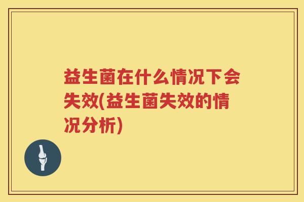 益生菌在什么情况下会失效(益生菌失效的情况分析)