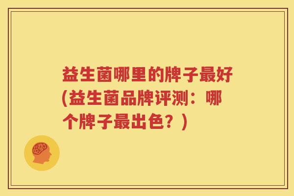 益生菌哪里的牌子最好(益生菌品牌评测：哪个牌子最出色？)