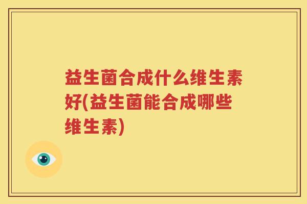 益生菌合成什么维生素好(益生菌能合成哪些维生素)