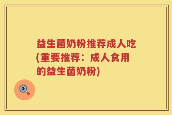 益生菌奶粉推荐成人吃(重要推荐：成人食用的益生菌奶粉)