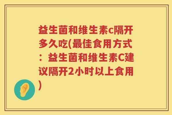 益生菌和维生素c隔开多久吃(最佳食用方式：益生菌和维生素C建议隔开2小时以上食用)
