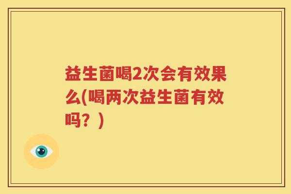 益生菌喝2次会有效果么(喝两次益生菌有效吗？)