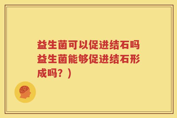 益生菌可以促进结石吗益生菌能够促进结石形成吗？)
