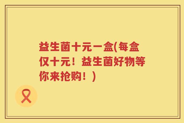 益生菌十元一盒(每盒仅十元！益生菌好物等你来抢购！)