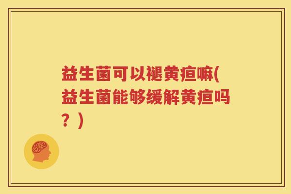 益生菌可以褪黄疸嘛(益生菌能够缓解黄疸吗？)