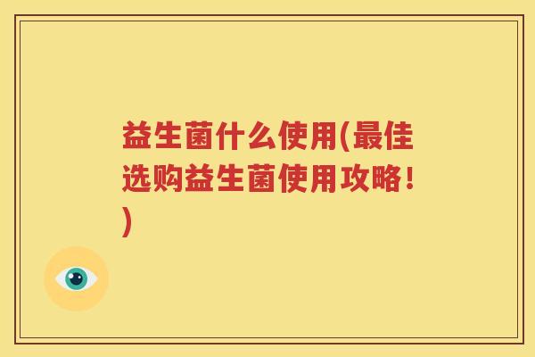 益生菌什么使用(最佳选购益生菌使用攻略！)