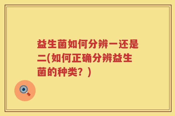 益生菌如何分辨一还是二(如何正确分辨益生菌的种类？)
