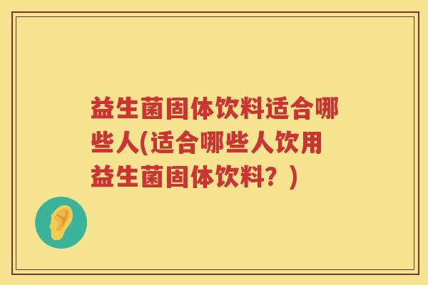 益生菌固体饮料适合哪些人(适合哪些人饮用益生菌固体饮料？)