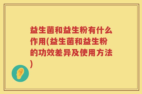 益生菌和益生粉有什么作用(益生菌和益生粉的功效差异及使用方法)