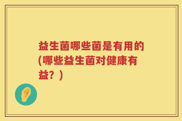 益生菌哪些菌是有用的(哪些益生菌对健康有益？)