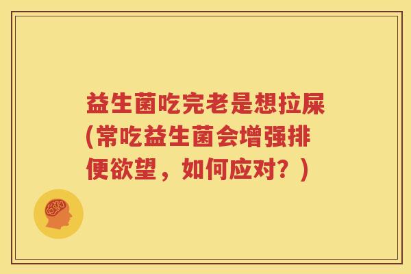 益生菌吃完老是想拉屎(常吃益生菌会增强排便欲望，如何应对？)
