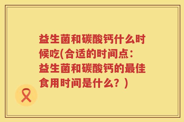 益生菌和碳酸钙什么时候吃(合适的时间点：益生菌和碳酸钙的最佳食用时间是什么？)