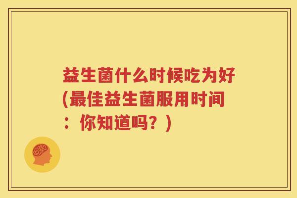 益生菌什么时候吃为好(最佳益生菌服用时间：你知道吗？)