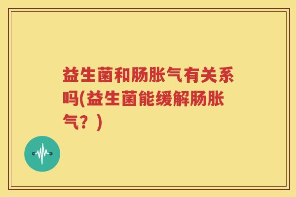 益生菌和肠胀气有关系吗(益生菌能缓解肠胀气？)