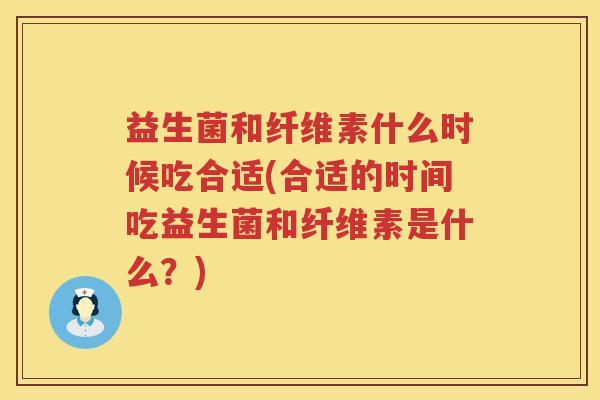 益生菌和纤维素什么时候吃合适(合适的时间吃益生菌和纤维素是什么？)