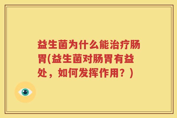 益生菌为什么能治疗肠胃(益生菌对肠胃有益处，如何发挥作用？)