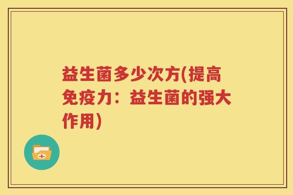 益生菌多少次方(提高免疫力：益生菌的强大作用)